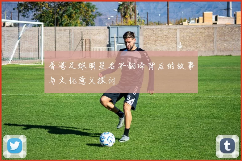 香港足球明星名字翻译背后的故事与文化意义探讨