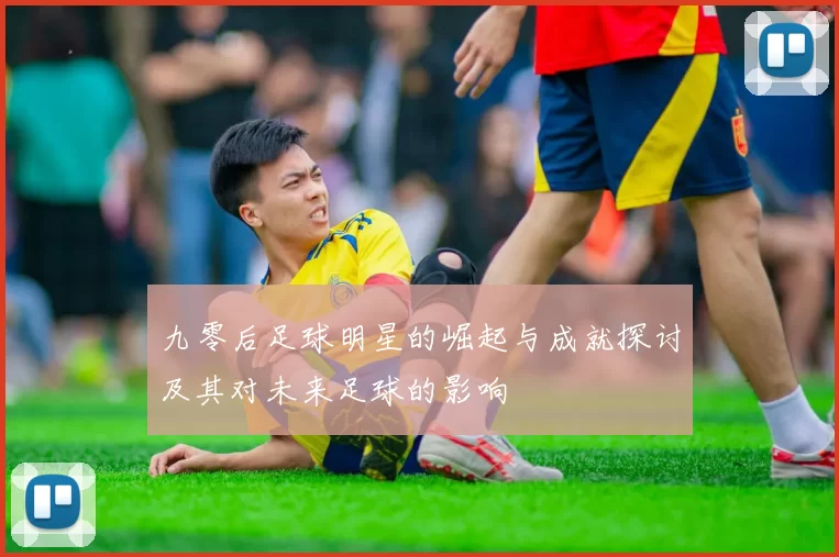 九零后足球明星的崛起与成就探讨及其对未来足球的影响