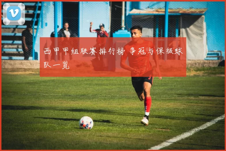 西甲甲组联赛排行榜 争冠与保级球队一览