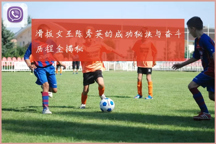 滑板女王陈秀英的成功秘诀与奋斗历程全揭秘