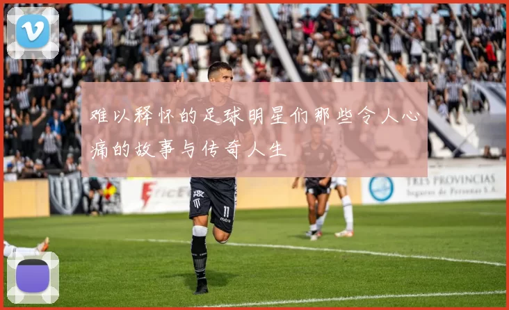 难以释怀的足球明星们那些令人心痛的故事与传奇人生