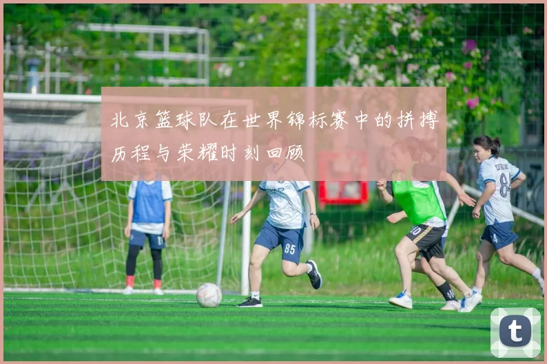 北京篮球队在世界锦标赛中的拼搏历程与荣耀时刻回顾