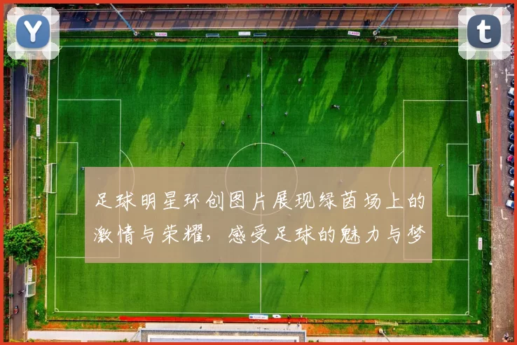 足球明星环创图片展现绿茵场上的激情与荣耀，感受足球的魅力与梦想