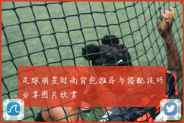 足球明星时尚背包推荐与搭配技巧分享图片欣赏