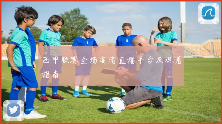 西甲联赛全场高清直播平台及观看指南