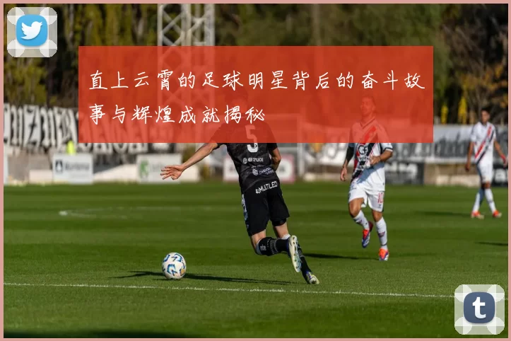 直上云霄的足球明星背后的奋斗故事与辉煌成就揭秘