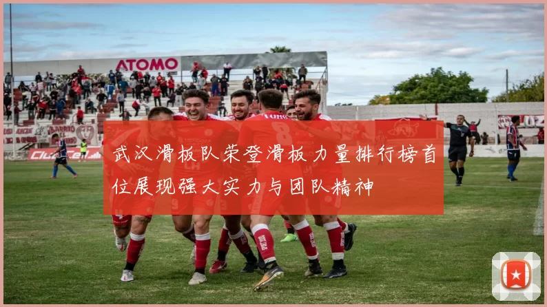 武汉滑板队荣登滑板力量排行榜首位展现强大实力与团队精神