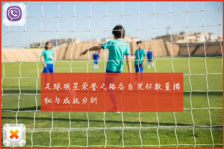 足球明星荣誉之路各自奖杯数量揭秘与成就分析