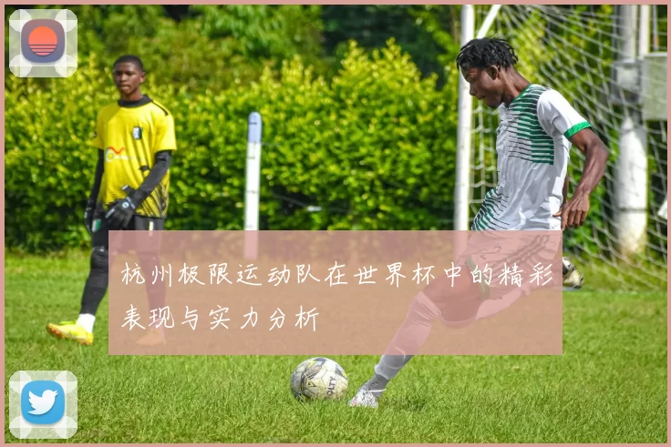 杭州极限运动队在世界杯中的精彩表现与实力分析