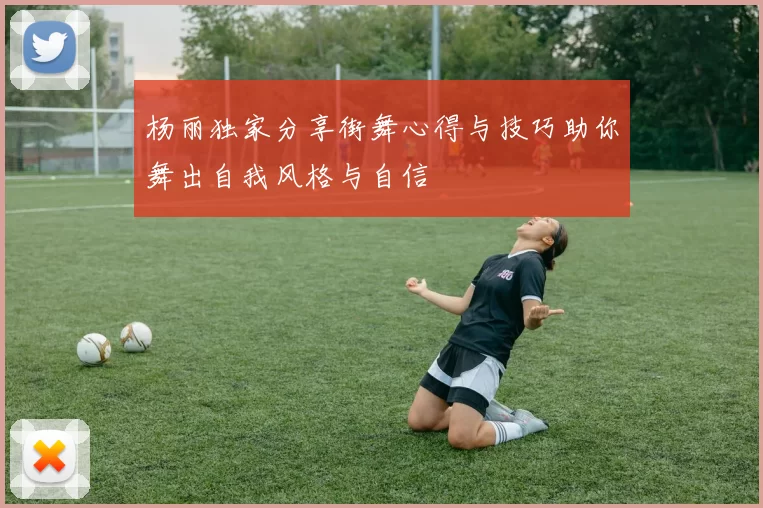 杨丽独家分享街舞心得与技巧助你舞出自我风格与自信