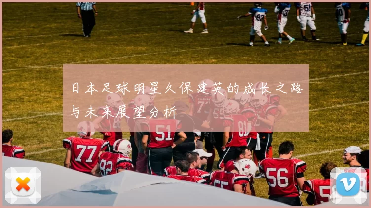 日本足球明星久保建英的成长之路与未来展望分析