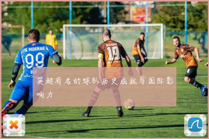 英超有名的球队历史成就与国际影响力