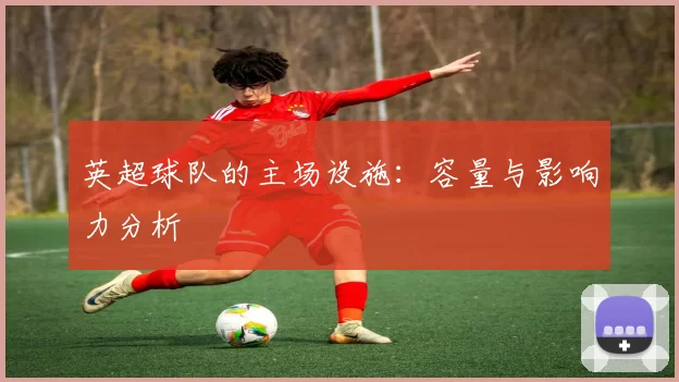 英超球队的主场设施：容量与影响力分析