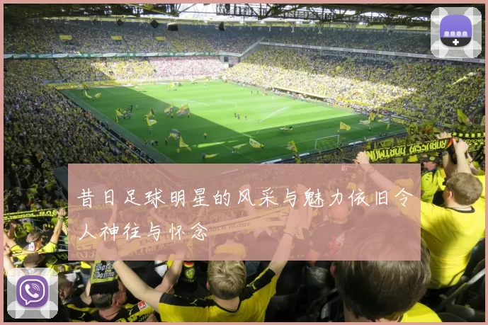 昔日足球明星的风采与魅力依旧令人神往与怀念