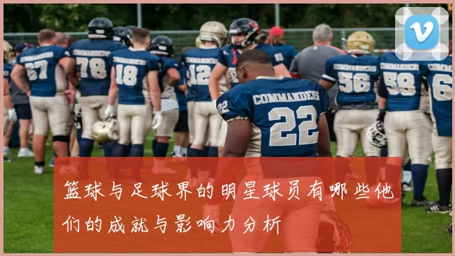 篮球与足球界的明星球员有哪些他们的成就与影响力分析