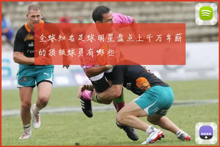 全球知名足球明星盘点上千万年薪的顶级球员有哪些