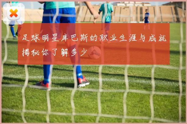 足球明星库巴斯的职业生涯与成就揭秘你了解多少