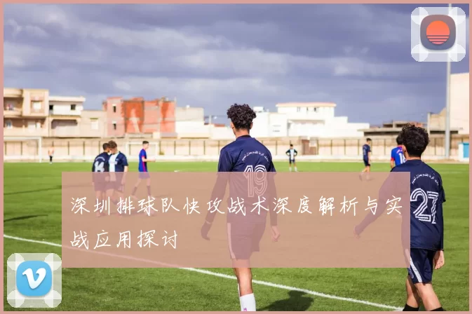 深圳排球队快攻战术深度解析与实战应用探讨