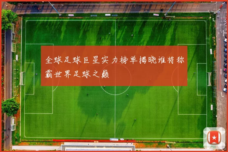 全球足球巨星实力榜单揭晓谁将称霸世界足球之巅