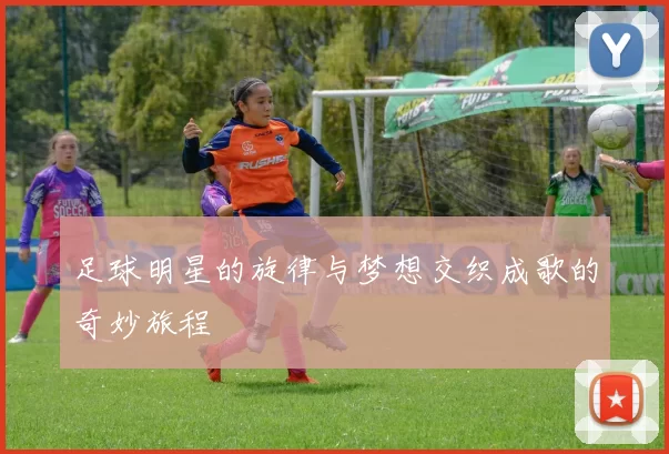 足球明星的旋律与梦想交织成歌的奇妙旅程