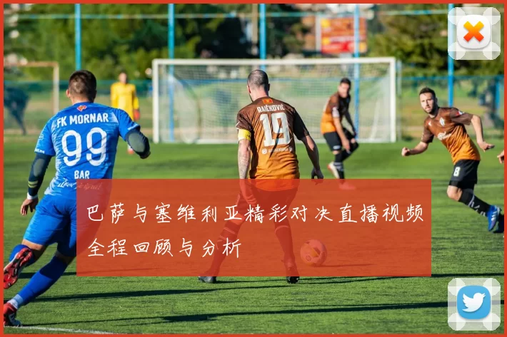 巴萨与塞维利亚精彩对决直播视频全程回顾与分析