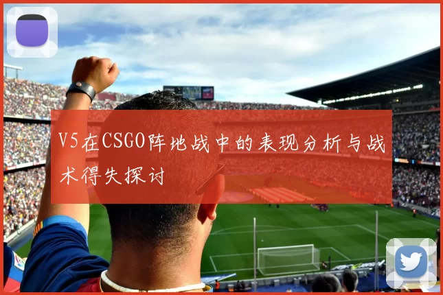 V5在CSGO阵地战中的表现分析与战术得失探讨