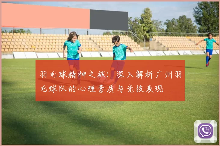 羽毛球精神之旅：深入解析广州羽毛球队的心理素质与竞技表现