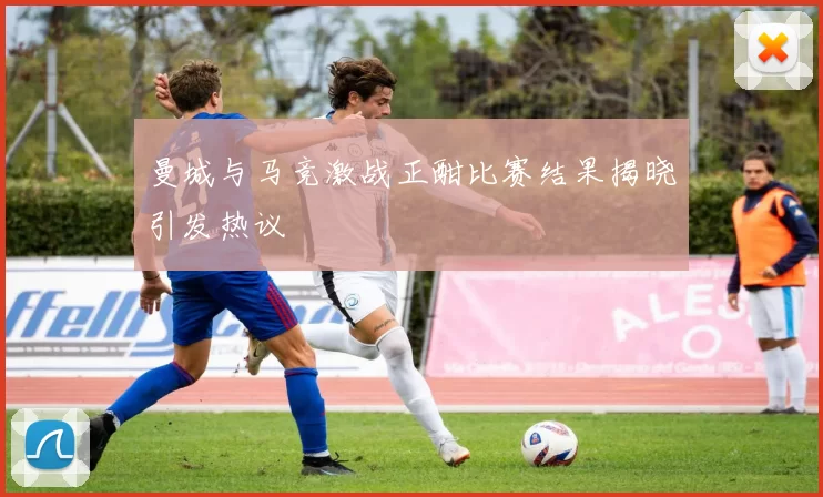 曼城与马竞激战正酣比赛结果揭晓引发热议