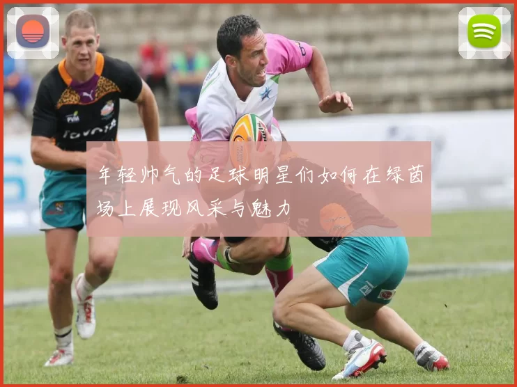 年轻帅气的足球明星们如何在绿茵场上展现风采与魅力