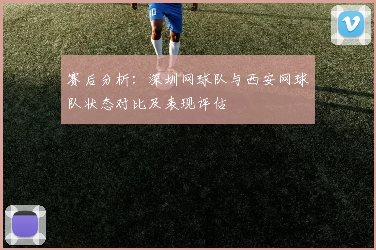 赛后分析：深圳网球队与西安网球队状态对比及表现评估