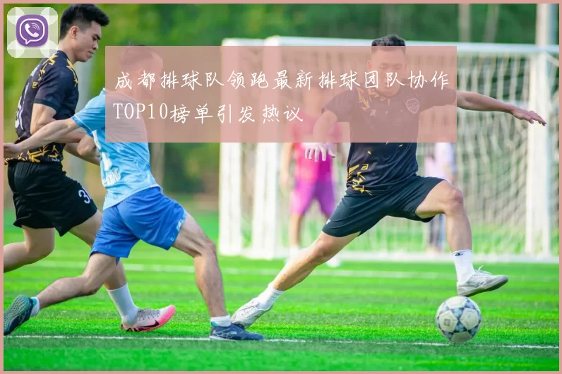 成都排球队领跑最新排球团队协作TOP10榜单引发热议