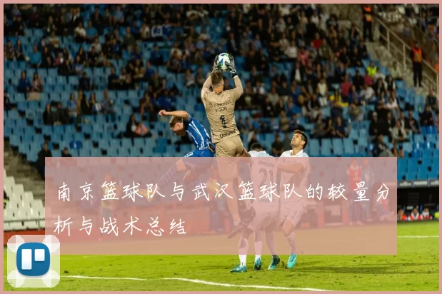南京篮球队与武汉篮球队的较量分析与战术总结