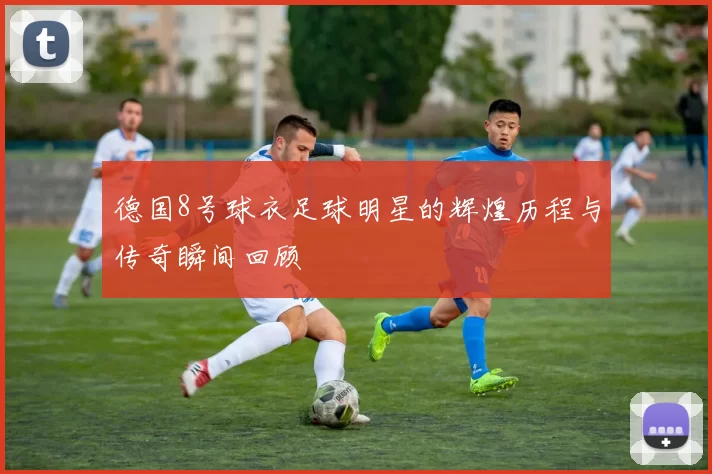 德国8号球衣足球明星的辉煌历程与传奇瞬间回顾