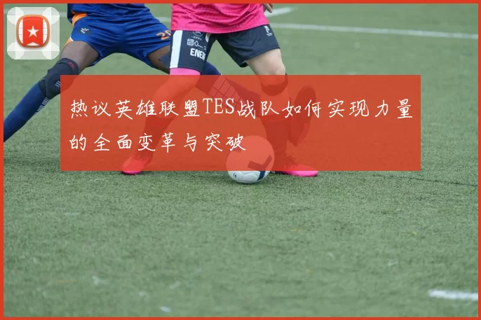 热议英雄联盟TES战队如何实现力量的全面变革与突破