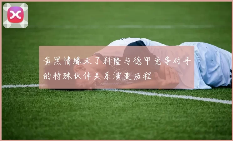 黄黑情缘未了科隆与德甲竞争对手的特殊伙伴关系演变历程