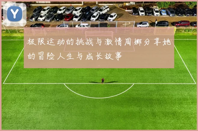 极限运动的挑战与激情周娜分享她的冒险人生与成长故事