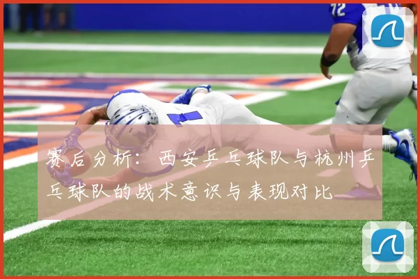 赛后分析：西安乒乓球队与杭州乒乓球队的战术意识与表现对比