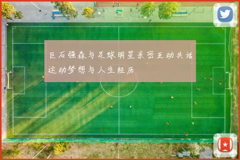 巨石强森与足球明星亲密互动共话运动梦想与人生经历