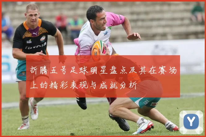 折腾五号足球明星盘点及其在赛场上的精彩表现与成就分析