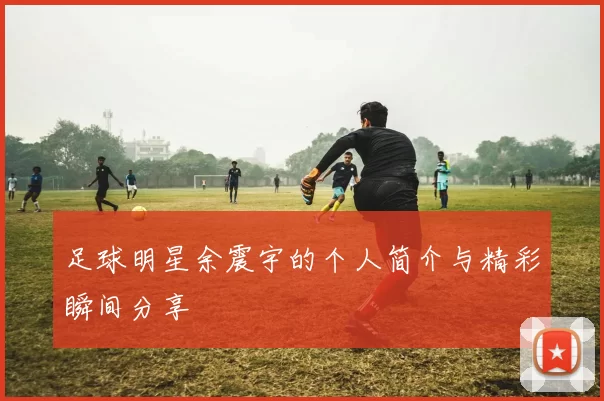 足球明星余震宇的个人简介与精彩瞬间分享