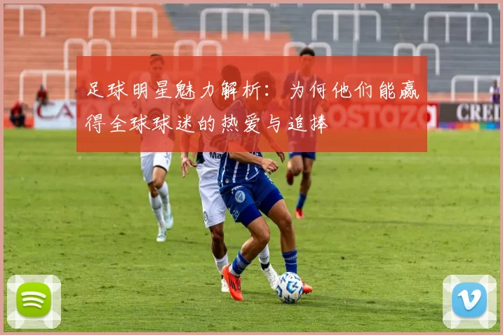 足球明星魅力解析：为何他们能赢得全球球迷的热爱与追捧