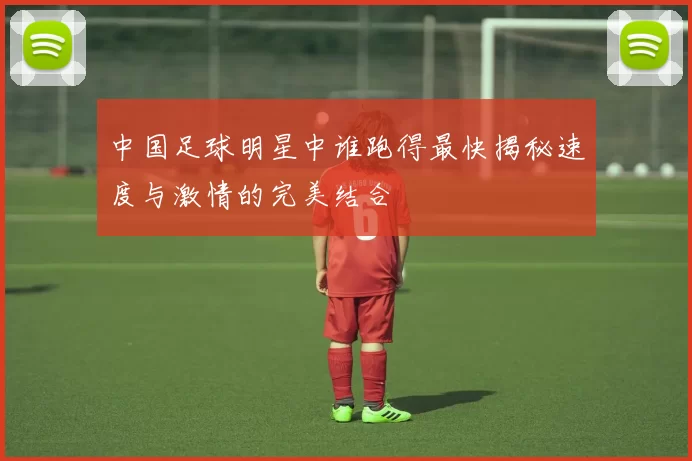 中国足球明星中谁跑得最快揭秘速度与激情的完美结合