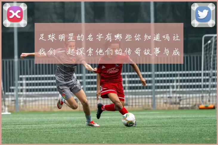 足球明星的名字有哪些你知道吗让我们一起探索他们的传奇故事与成就