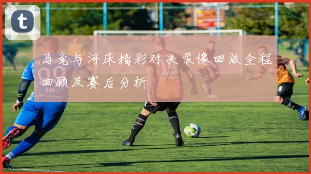 马竞与河床精彩对决录像回放全程回顾及赛后分析