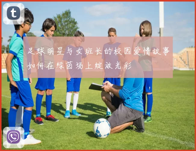 足球明星与女班长的校园爱情故事如何在绿茵场上绽放光彩