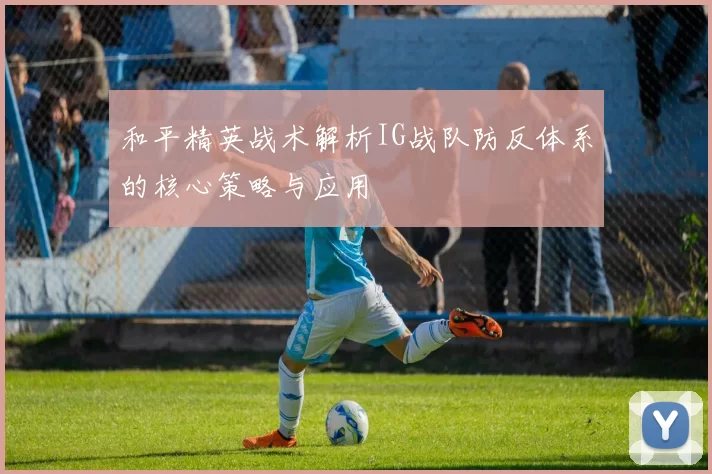 和平精英战术解析IG战队防反体系的核心策略与应用
