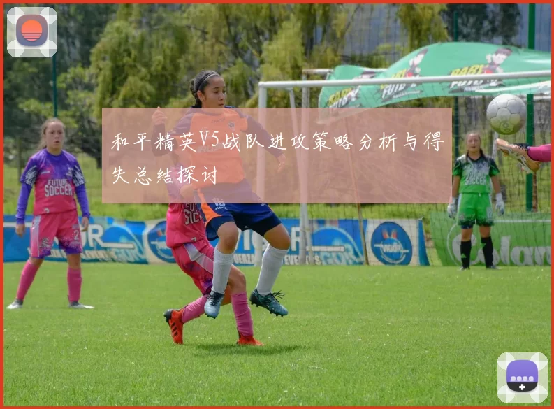 和平精英V5战队进攻策略分析与得失总结探讨