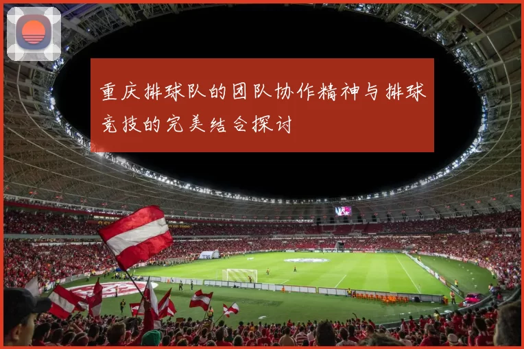 重庆排球队的团队协作精神与排球竞技的完美结合探讨