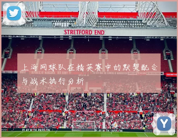 上海网球队在精英赛中的默契配合与战术执行分析