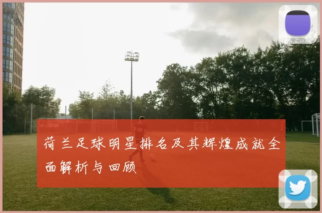 荷兰足球明星排名及其辉煌成就全面解析与回顾